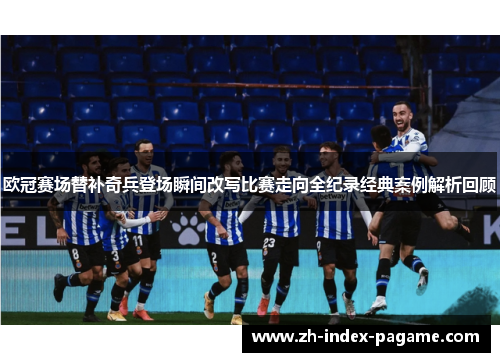 欧冠赛场替补奇兵登场瞬间改写比赛走向全纪录经典案例解析回顾